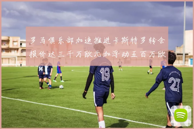 罗马俱乐部加速推进卡斯特罗转会报价达三千万欧元加浮动五百万欧元