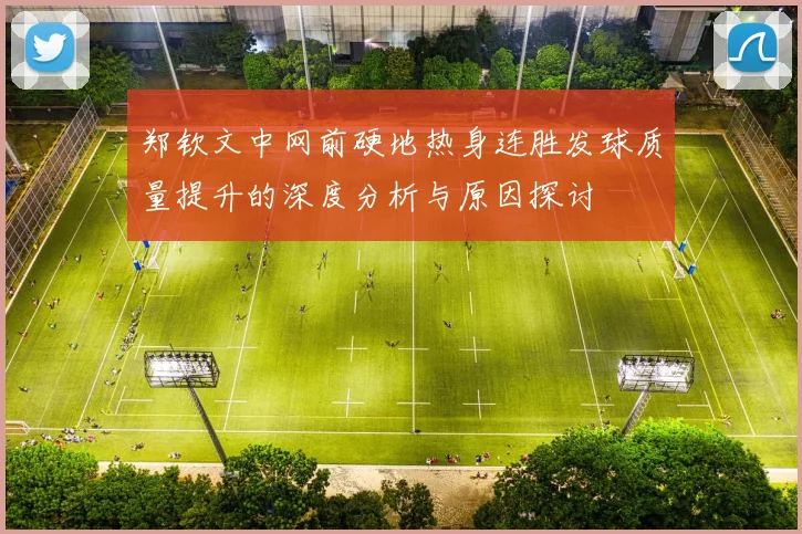 郑钦文中网前硬地热身连胜发球质量提升的深度分析与原因探讨