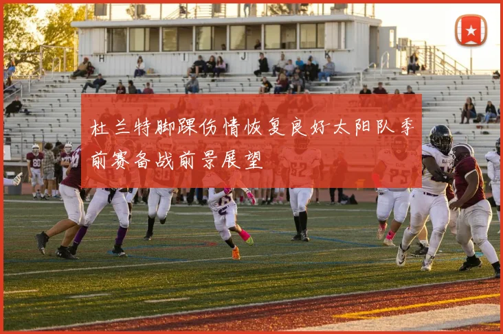杜兰特脚踝伤情恢复良好太阳队季前赛备战前景展望