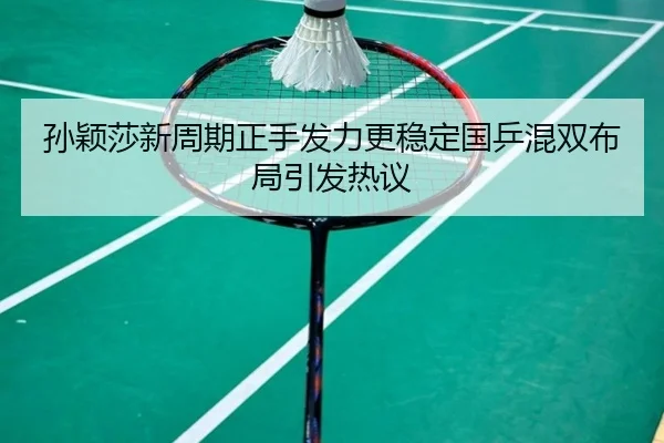 孙颖莎新周期正手发力更稳定国乒混双布局引发热议