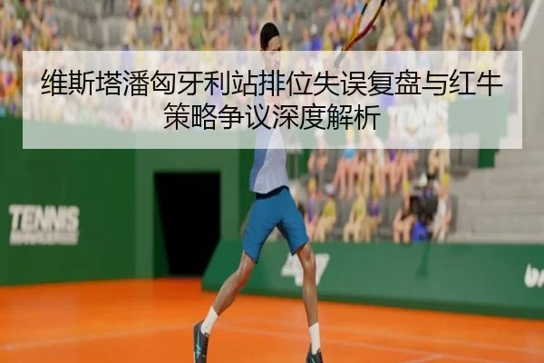 维斯塔潘匈牙利站排位失误复盘与红牛策略争议深度解析