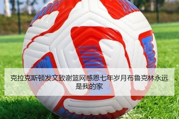 克拉克斯顿发文致谢篮网感恩七年岁月布鲁克林永远是我的家
