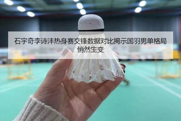 石宇奇李诗沣热身赛交锋数据对比揭示国羽男单格局悄然生变
