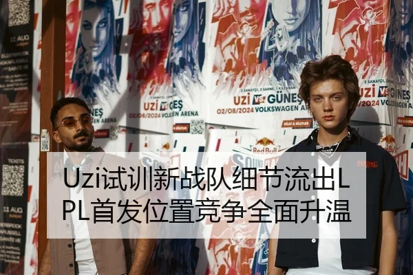 Uzi试训新战队细节流出LPL首发位置竞争全面升温