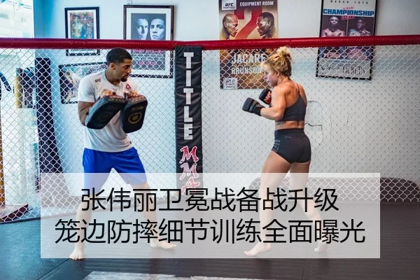 张伟丽卫冕战备战升级 笼边防摔细节训练全面曝光