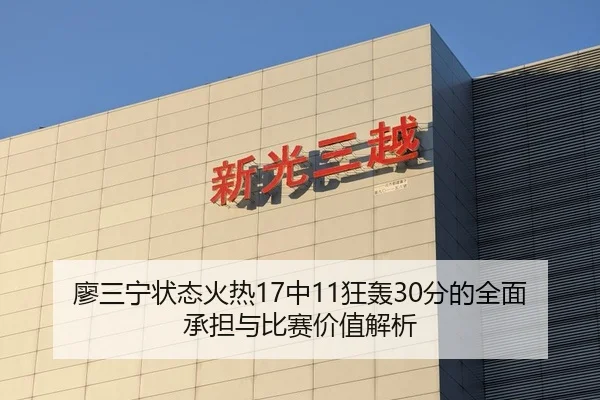 廖三宁状态火热17中11狂轰30分的全面承担与比赛价值解析